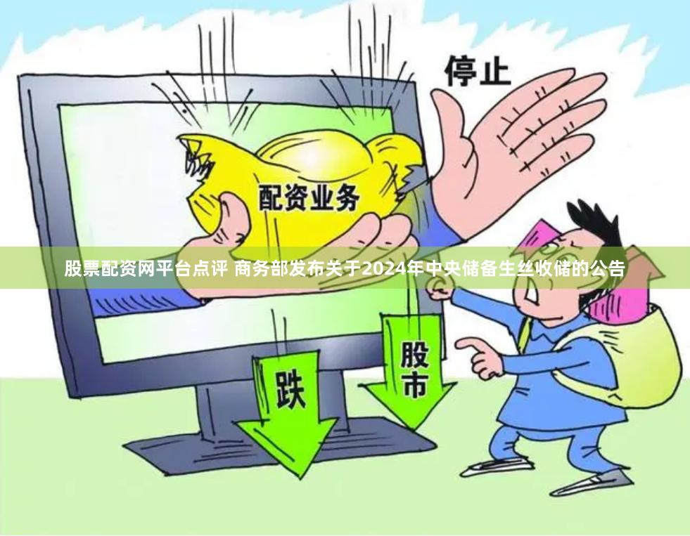 股票配资网平台点评 商务部发布关于2024年中央储备生丝收储的公告