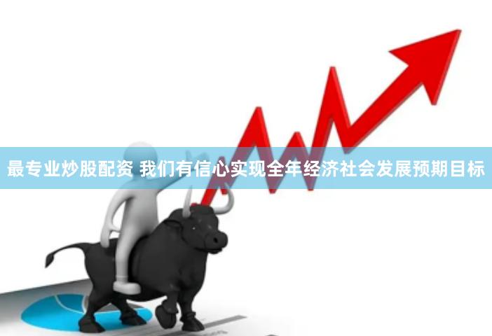 最专业炒股配资 我们有信心实现全年经济社会发展预期目标