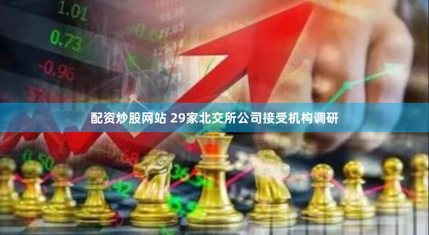 配资炒股网站 29家北交所公司接受机构调研