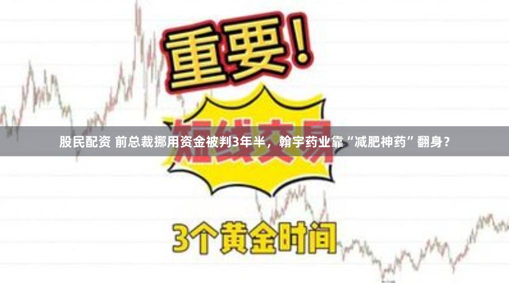 股民配资 前总裁挪用资金被判3年半，翰宇药业靠“减肥神药”翻身？