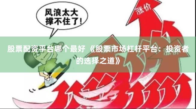 股票配资平台哪个最好 《股票市场杠杆平台：投资者的选择之道》