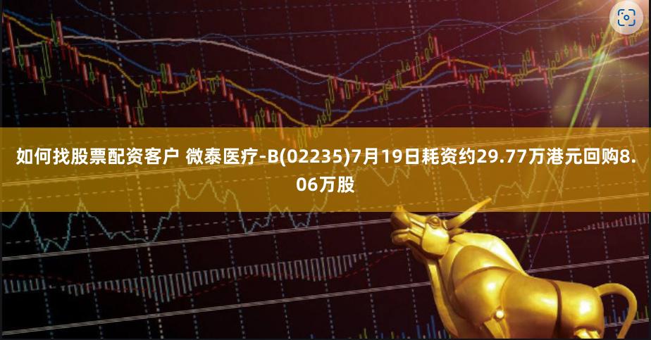 如何找股票配资客户 微泰医疗-B(02235)7月19日耗资约29.77万港元回购8.06万股