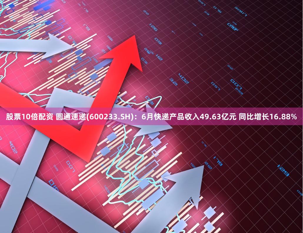 股票10倍配资 圆通速递(600233.SH)：6月快递产品收入49.63亿元 同比增长16.88%