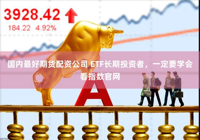 国内最好期货配资公司 ETF长期投资者，一定要学会看指数官网