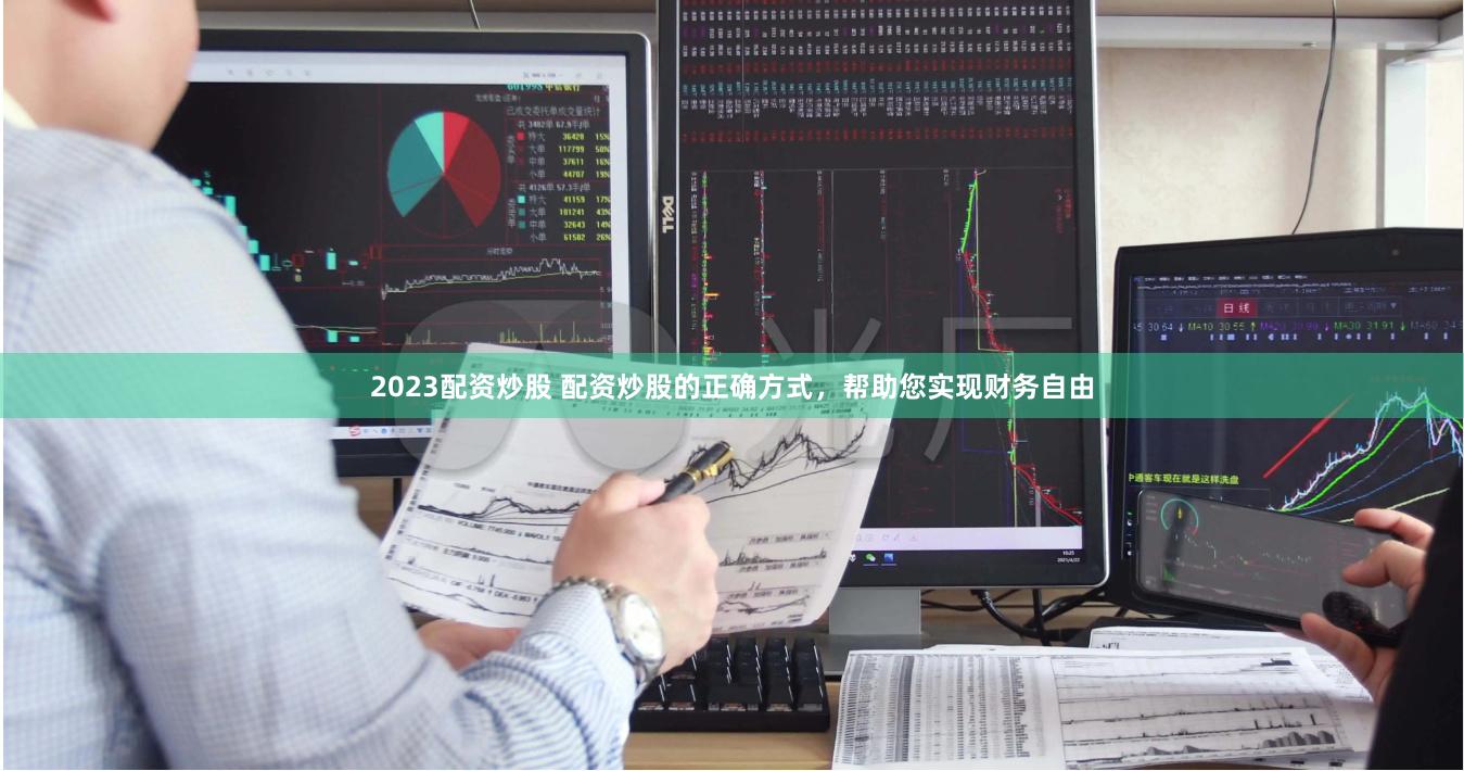 2023配资炒股 配资炒股的正确方式，帮助您实现财务自由