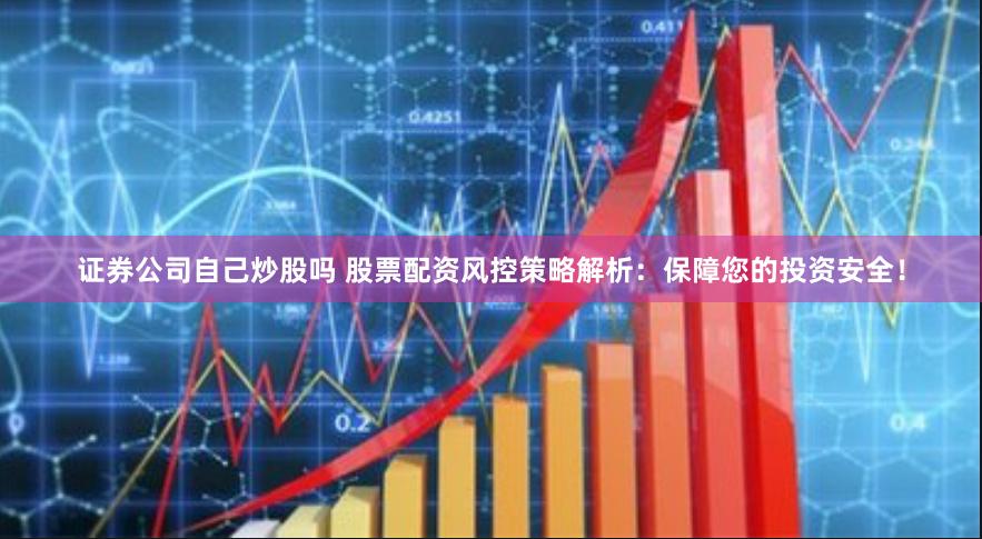 证券公司自己炒股吗 股票配资风控策略解析：保障您的投资安全！