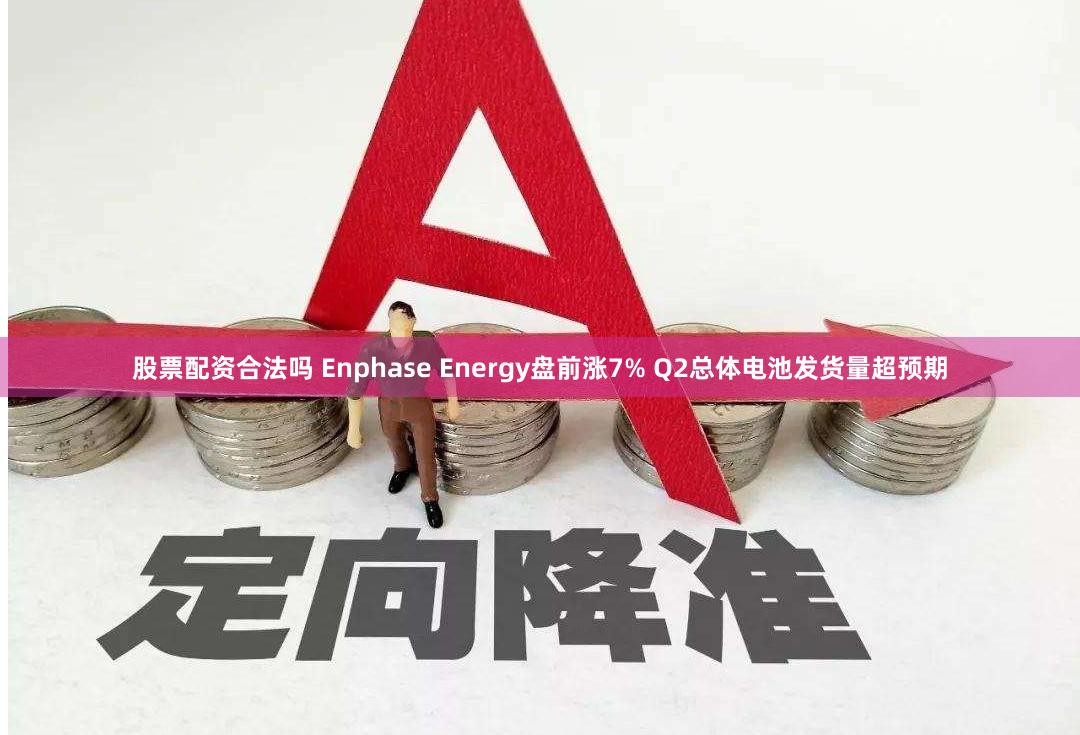 股票配资合法吗 Enphase Energy盘前涨7% Q2总体电池发货量超预期