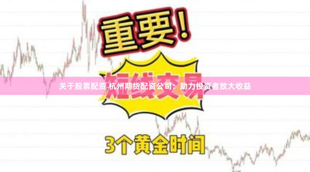 关于股票配资 杭州期货配资公司：助力投资者放大收益