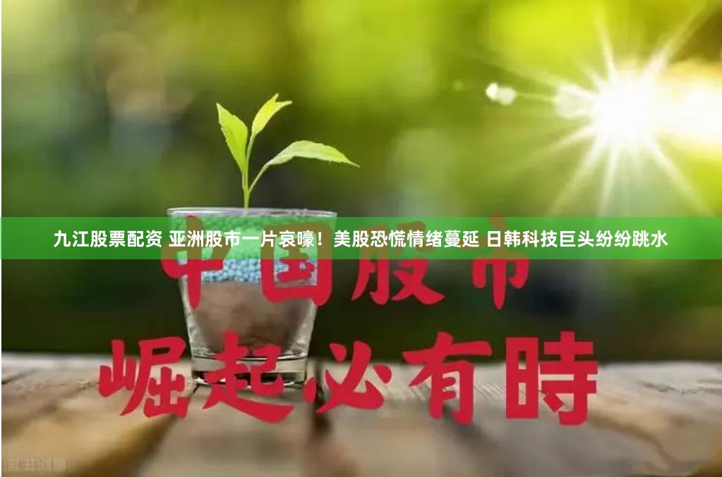 九江股票配资 亚洲股市一片哀嚎！美股恐慌情绪蔓延 日韩科技巨头纷纷跳水