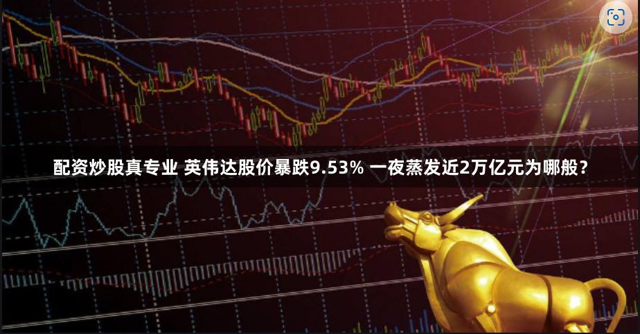 配资炒股真专业 英伟达股价暴跌9.53% 一夜蒸发近2万亿元为哪般？