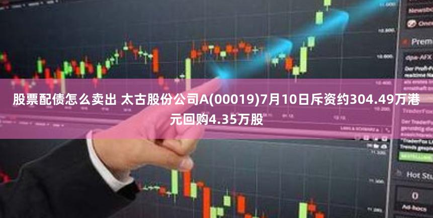 股票配债怎么卖出 太古股份公司A(00019)7月10日斥资约304.49万港元回购4.35万股