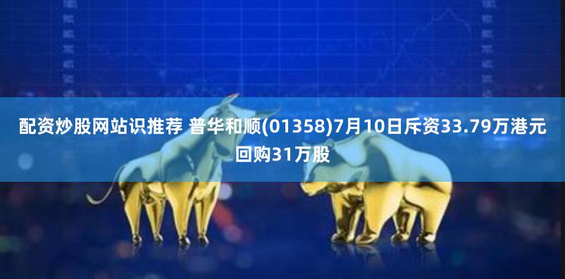 配资炒股网站识推荐 普华和顺(01358)7月10日斥资33.79万港元回购31万股