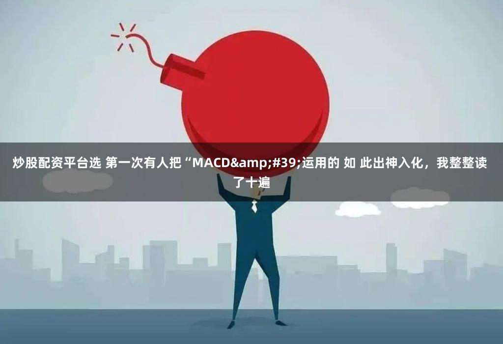 炒股配资平台选 第一次有人把“MACD&#39;运用的 如 此出神入化，我整整读 了十遍